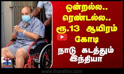 ஒன்றல்ல.. ரெண்டல்ல.. ரூ.13 ஆயிரம் கோடி - நாடு கடத்தும் இந்தியா