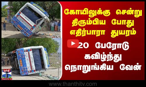 கோயிலுக்கு சென்று திரும்பியபோது எதிர்பாரா துயரம் - 20 பேரோடு கவிழ்ந்து நொறுங்கிய வேன்