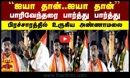 ``ஐயா தான்.. ஐயா தான் ..பாரிவேந்தரை பார்த்து பார்த்து...பிரச்சாரத்தில்  உருகிய  அண்ணாமலை