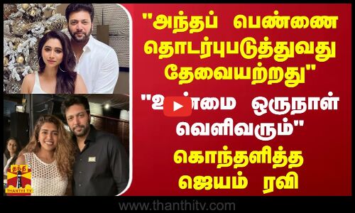 அந்தப் பெண்ணை தொடர்புபடுத்துவது தேவையற்றது - உண்மை ஒருநாள் வெளிவரும் - கொந்தளித்த ஜெயம் ரவி