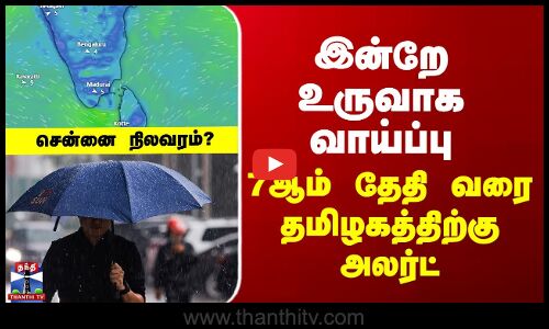 TN Rain Alert | இன்றே உருவாக வாய்ப்பு - 7ஆம் தேதி வரை தமிழகத்திற்கு அலர்ட்