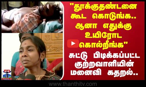 தூக்குதண்டனை கூட கொடுங்க.. ஆனா உயிரோட கொல்லாதீங்க மனைவி கதறல்