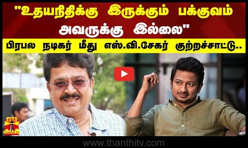 உதயநிதிக்கு இருக்கும் பக்குவம் அவருக்கு இல்லை-பிரபல நடிகர் மீது எஸ்.வி.சேகர் குற்றச்சாட்டு..