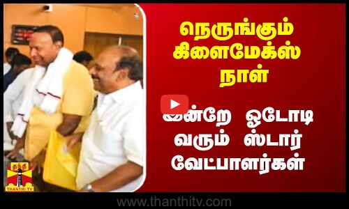நெருங்கும் கிளைமேக்ஸ் நாள்.. இன்றே ஓடோடி வரும் ஸ்டார் வேட்பாளர்கள்