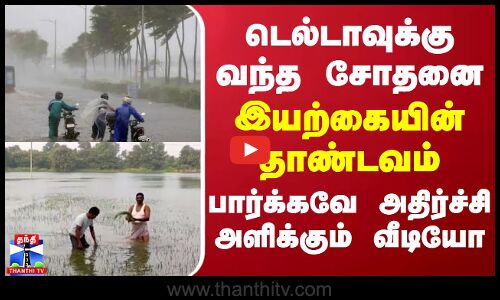 டெல்டாவுக்கு வந்த சோதனை... இயற்கையின் தாண்டவம் - பார்க்கவே அதிர்ச்சி அளிக்கும் வீடியோ