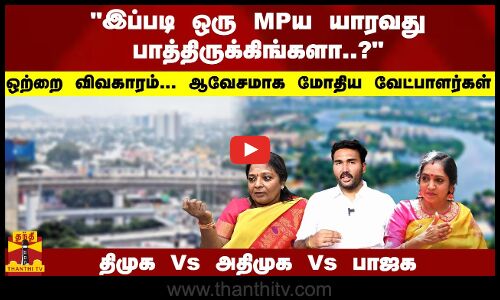 இப்படி ஒரு MPய யாரவது பாத்திருக்கிங்களா..?ஒற்றை விவகாரம்... ஆவேசமாக மோதிய வேட்பாளர்கள்