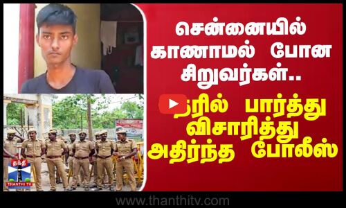 சென்னையில் காணாமல் போன சிறுவர்கள்..நேரில் பார்த்து விசாரித்து அதிர்ந்த போலீஸ்