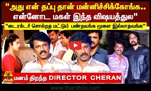 அது என் தப்பு தான் மன்னிச்சிக்கோங்க..என்னோட மகள் இந்த விஷயத்துல.. DIRECTOR  CHERAN | TAMIL CINEMA