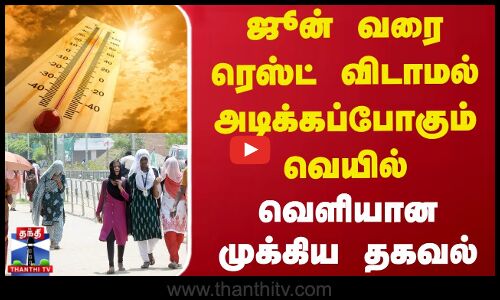ஜூன் வரை ரெஸ்ட் விடாமல் அடிக்கப்போகும் வெயில் - வெளியான முக்கிய தகவல்