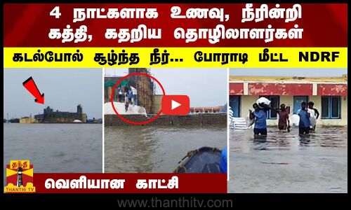 4 நாட்களாக உணவு, நீரின்றி கதறிய தொழிலாளர்கள் -   கடல்போல் சூழ்ந்த நீர்... போராடி மீட்ட NDRF
