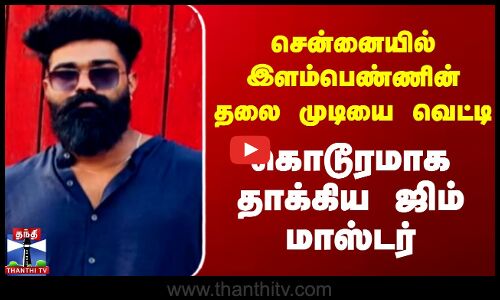 சென்னையில் இளம்பெண்ணின் தலை முடியை வெட்டி கொடூரமாக தாக்கிய ஜிம் மாஸ்டர்