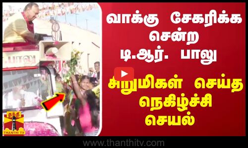 வாக்கு சேகரிக்க சென்ற டி.ஆர். பாலு - சிறுமிகள் செய்த நெகிழ்ச்சி செயல்