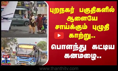 புறநகர் பகுதிகளில் ஆளையே சாய்க்கும் புழுதி காற்று.. பொளந்து கட்டிய கனமழை