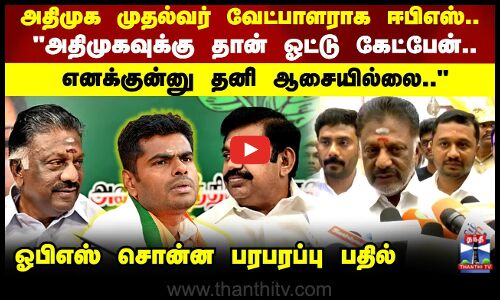 அதிமுகவுக்கு தான் ஓட்டு கேட்பேன்..  எனக்குன்னு தனி ஆசையில்லை ஓபிஎஸ் சொன்ன பரபரப்பு பதில்