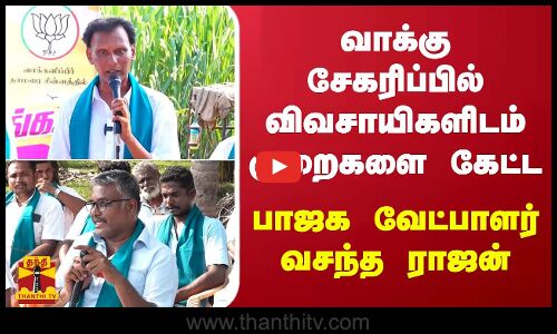 வாக்கு சேகரிப்பில் விவசாயிகளிடம் குறைகளை கேட்ட - பாஜக வேட்பாளர் வசந்த ராஜன்
