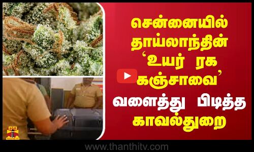 சென்னையில் தாய்லாந்தின் `உயர் ரக கஞ்சாவை - வளைத்து பிடித்த காவல்துறை