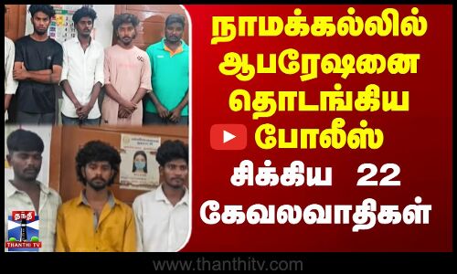 ஆபரேஷனை தொடங்கிய போலீஸ் - சிக்கிய 22 கேவலவாதிகள்