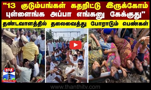 13 குடும்பங்கள் கதறிட்டு இருக்கோம்... புள்ளைங்க அப்பா எங்கனு கேக்குது -  போராடும் மக்கள்