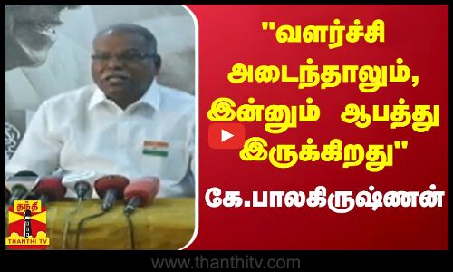 வளர்ச்சி அடைந்தாலும், இன்னும் ஆபத்து இருக்கிறது - கே.பாலகிருஷ்ணன்