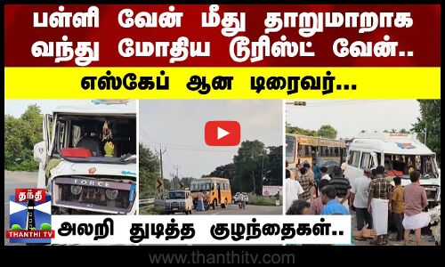 பள்ளி வேன் மீது தாறுமாறாக வந்து மோதிய டூரிஸ்ட் வேன்..- அலறி துடித்த குழந்தைகள்