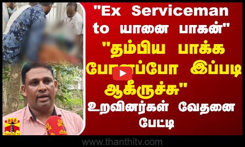 Ex Serviceman to யானை பாகன்.. தம்பிய பாக்க போனப்போ இப்படி ஆகீருச்சு..   உறவினர்கள் வேதனை பேட்டி