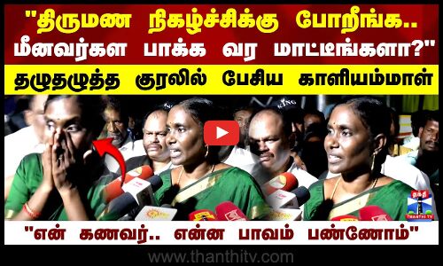 திருமண நிகழ்ச்சிக்கு போறீங்க..மீனவர்கள பாக்க வர மாட்டீங்களா? தழுதழுத்த குரலில் பேசிய காளியம்மாள்