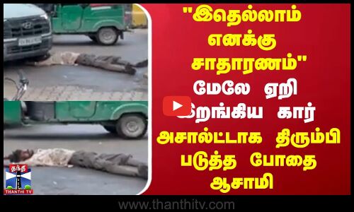 இதெல்லாம் எனக்கு சாதாரணம் மேலே ஏறி இறங்கிய கார்   திரும்பி படுத்த போதை ஆசாமி