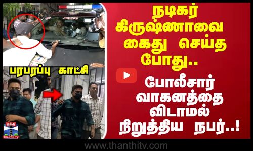 நடிகர் கிருஷ்ணாவை கைது செய்த போது போலீசார் வாகனத்தை விடாமல் நிறுத்திய நபர் ..பரபரப்பு காட்சி