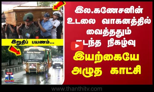 இல.கணேசனின் உடலை வாகனத்தில் வைத்ததும் நடந்த நிகழ்வு... இயற்கையே அழுத காட்சி...