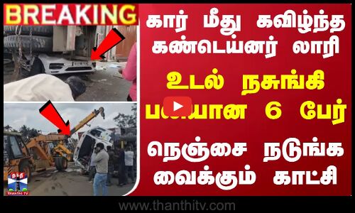 #BREAKING | கார் மீது கவிழ்ந்த கண்டெய்னர் லாரி.. உடல் நசுங்கி பலியான 6 பேர்