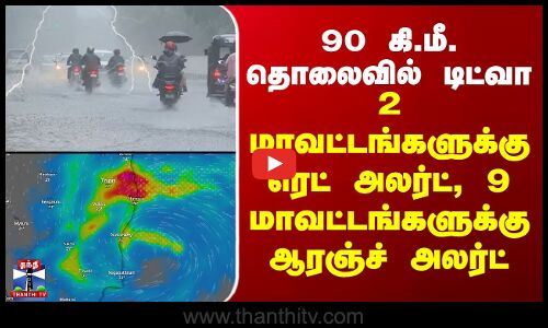 Ditwah Cyclone |2மாவட்டங்களுக்கு ரெட் அலர்ட்,9 மாவட்டங்களுக்கு ஆரஞ்ச் அலர்ட்-90 கிமீ தொலைவில் டிட்வா