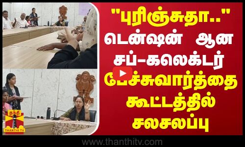 புரிஞ்சுதா.. டென்ஷன் ஆன சப்-கலெக்டர்.. பேச்சுவார்த்தை கூட்டத்தில் சலசலப்பு
