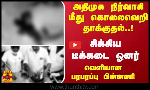 அதிமுக நிர்வாகி மீது கொலைவெறி தாக்குதல்..! சிக்கிய டீக்கடை ஓனர் - வெளியான பரபரப்பு பின்னணி