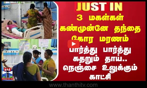3 மகள்கள் கண்முன்னே தந்தை கோர மரணம்.. பார்த்து பார்த்து கதறும் தாய்.. உலுக்கும் காட்சி