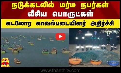 நடுக்கடலில் மர்ம நபர்கள் வீசிய பொருட்கள்...கடலோர காவல்படையினர் அதிர்ச்சி
