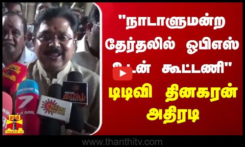 நாடாளுமன்ற தேர்தலில் ஓபிஎஸ் உடன் கூட்டணி - டிடிவி தினகரன் அதிரடி