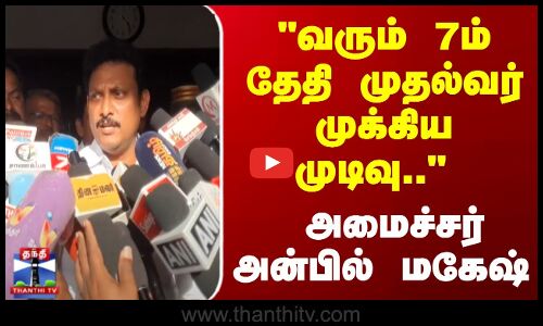 வரும் 7ம் தேதி முதல்வர் முக்கிய முடிவு.. - அமைச்சர் அன்பில் மகேஷ்