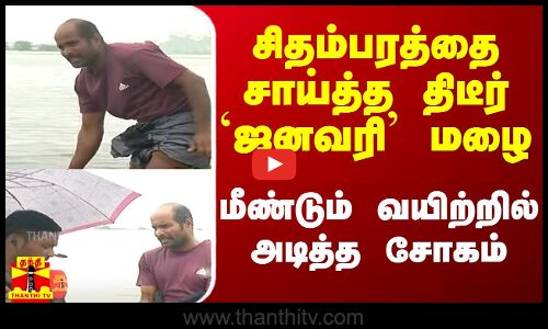 சிதம்பரத்தை சாய்த்த திடீர் `ஜனவரி’ மழை.. விவசாயிகள் வயிற்றில் அடித்த சோகம்