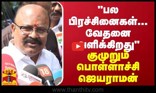 பல பிரச்சினைகள்...வேதனை அளிக்கிறது - குமுறும் பொள்ளாச்சி ஜெயராமன்