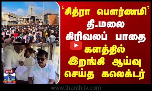 `சித்ரா பௌர்ணமி தி.மலை கிரிவலப் பாதை - களத்தில் இறங்கி ஆய்வு செய்த கலெக்டர்