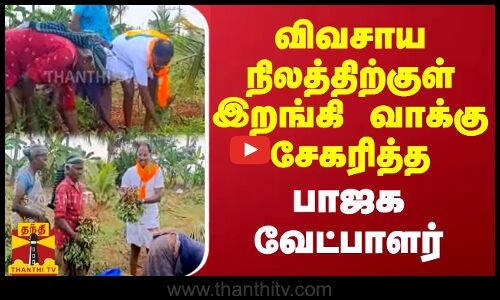 விவசாய நிலத்திற்குள் இறங்கி வாக்கு சேகரித்த பாஜக வேட்பாளர்