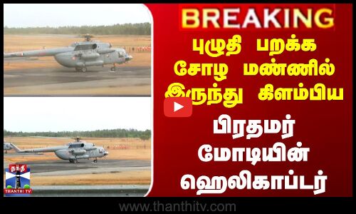 புழுதி பறக்க சோழ மண்ணில் இருந்து கிளம்பிய பிரதமர் மோடியின் ஹெலிகாப்டர்