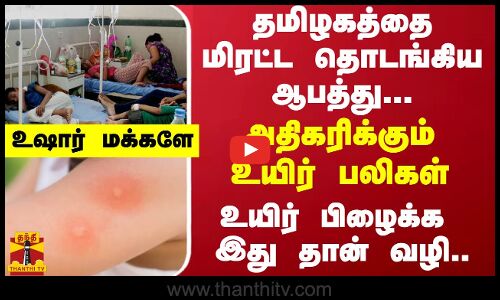 தமிழகத்தை மிரட்ட தொடங்கிய ஆபத்து...அதிகரிக்கும் உயிர் பலிகள் - உயிர் பிழைக்க இது தான் வழி..