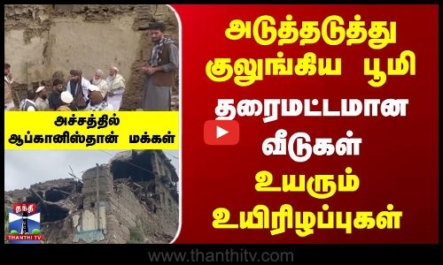 அடுத்தடுத்து குலுங்கிய பூமி | தரைமட்டமான வீடுகள் | உயரும் உயிரிழப்புகள்