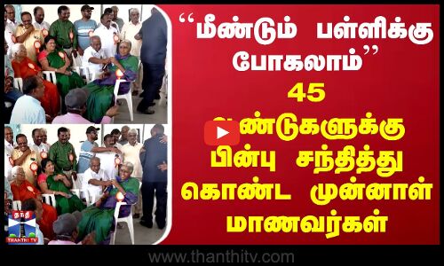 ``மீண்டும் பள்ளிக்கு போகலாம் - 45 ஆண்டுகளுக்கு பின்பு சந்தித்து கொண்ட முன்னாள் மாணவர்கள்