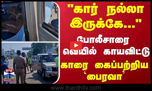 ``கார் நல்லா இருக்கே...  போலீசாரை வெயில் காயவிட்டு... காரை கைப்பற்றிய பைரவா