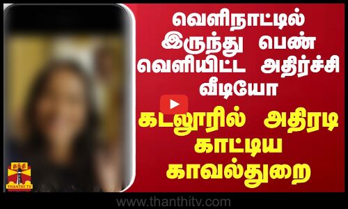 வெளிநாட்டில் இருந்து பெண் வெளியிட்ட வீடியோ.. கடலூரில் அதிரடி காட்டிய காவல்துறை