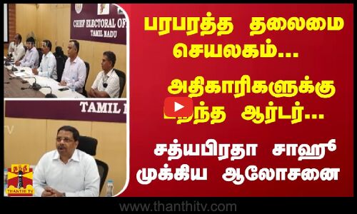 பரபரத்த தலைமை செயலகம்... அதிகாரிகளுக்கு பறந்த ஆர்டர்... சத்யபிரதா சாஹூ முக்கிய ஆலோசனை