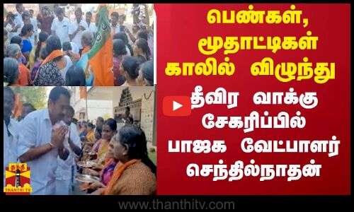 பெண்கள்,மூதாட்டிகள் காலில் விழுந்து தீவிர வாக்கு சேகரிப்பில்  பாஜக வேட்பாளர் செந்தில்நாதன்