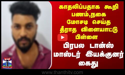 இளம்பெண்களிடம் காதலிப்பதாக கூறி மிரட்டி பணம் பறித்த நடன இயக்குநர் கைது...